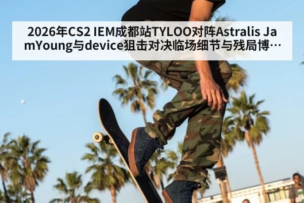 2026年CS2 IEM成都站TYLOO对阵Astralis JamYoung与device狙击对决临场细节与残局博弈全景解析