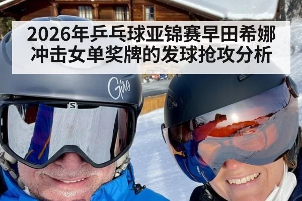 2026年乒乓球亚锦赛早田希娜冲击女单奖牌的发球抢攻分析