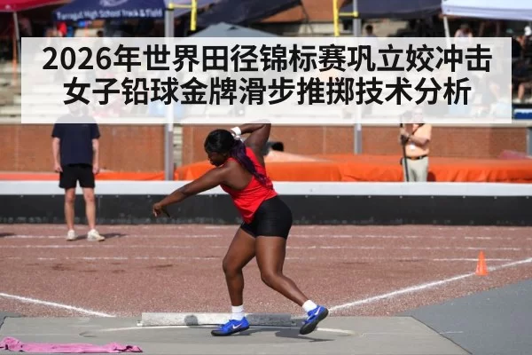 2026年世界田径锦标赛巩立姣冲击女子铅球金牌滑步推掷技术分析