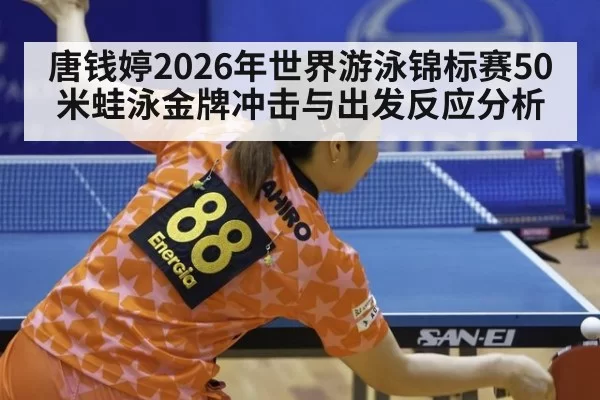 唐钱婷2026年世界游泳锦标赛50米蛙泳金牌冲击与出发反应分析